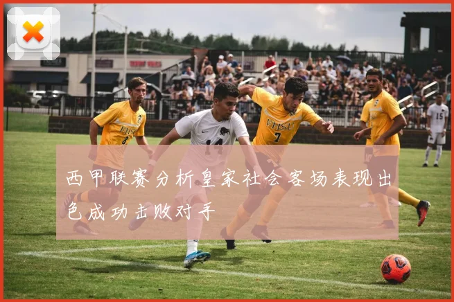 西甲联赛分析皇家社会客场表现出色成功击败对手