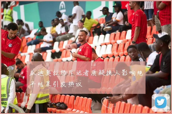 瓜迪奥拉怒斥记者质疑换人影响绝平结果引发热议