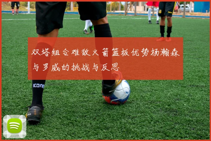 双塔组合难敌火箭篮板优势杨瀚森与罗威的挑战与反思