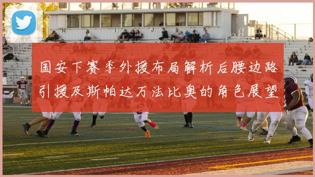 国安下赛季外援布局解析后腰边路引援及斯帕达万法比奥的角色展望