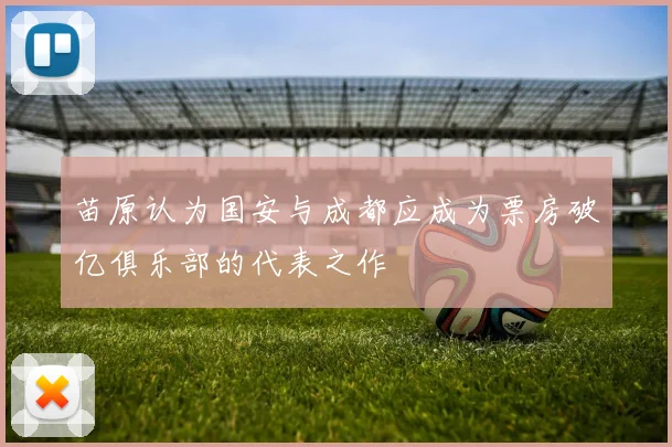 苗原认为国安与成都应成为票房破亿俱乐部的代表之作