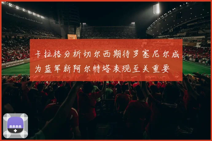 卡拉格分析切尔西期待罗塞尼尔成为蓝军新阿尔特塔表现至关重要