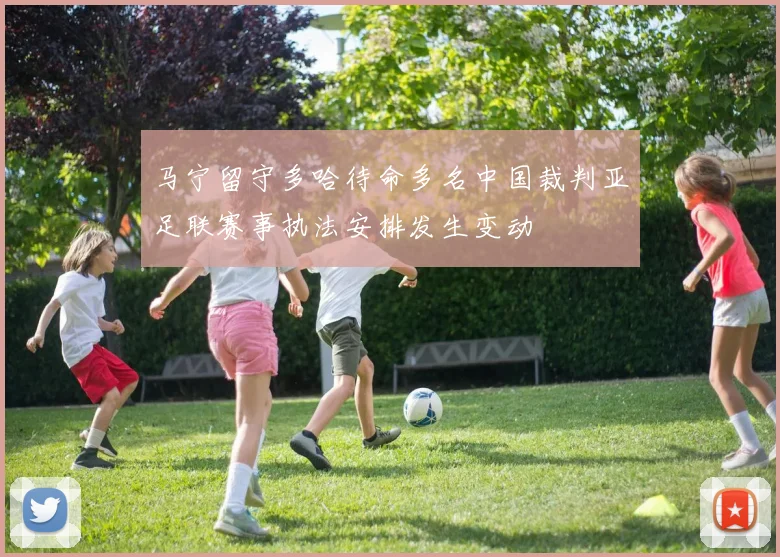马宁留守多哈待命多名中国裁判亚足联赛事执法安排发生变动