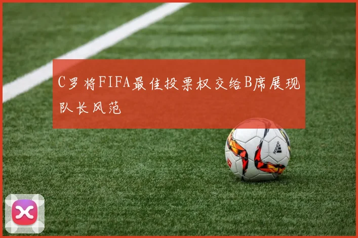 C罗将FIFA最佳投票权交给B席展现队长风范