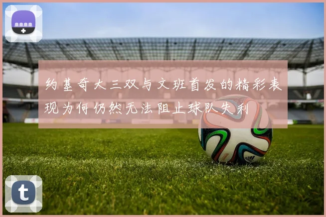 约基奇大三双与文班首发的精彩表现为何仍然无法阻止球队失利