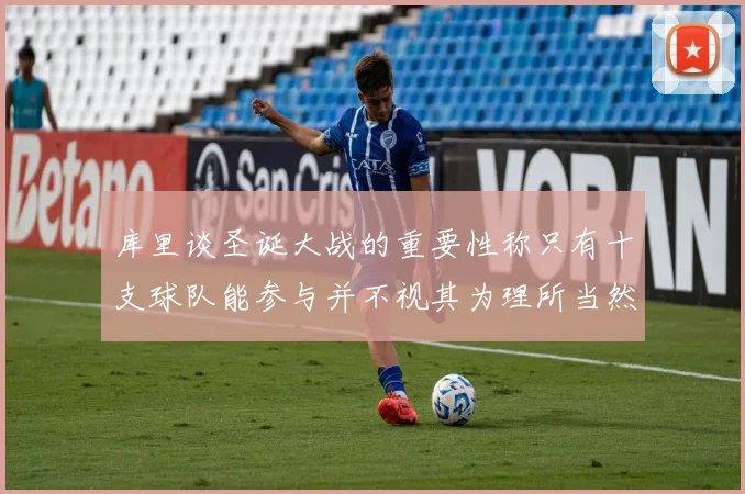 库里谈圣诞大战的重要性称只有十支球队能参与并不视其为理所当然