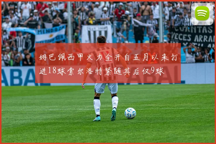 姆巴佩西甲火力全开自五月以来打进18球索尔洛特紧随其后仅9球