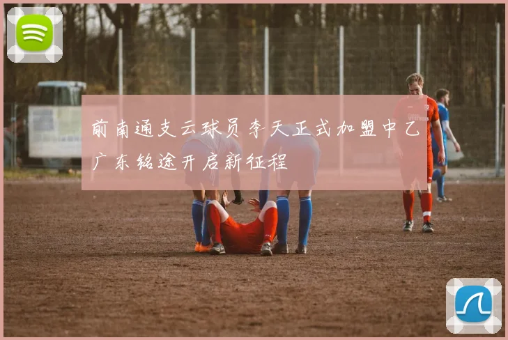 前南通支云球员李天正式加盟中乙广东铭途开启新征程