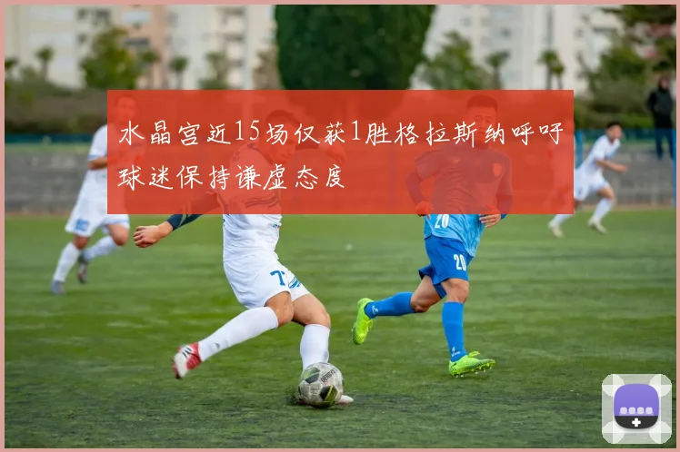 水晶宫近15场仅获1胜格拉斯纳呼吁球迷保持谦虚态度