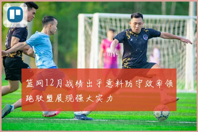 篮网12月战绩出乎意料防守效率领跑联盟展现强大实力