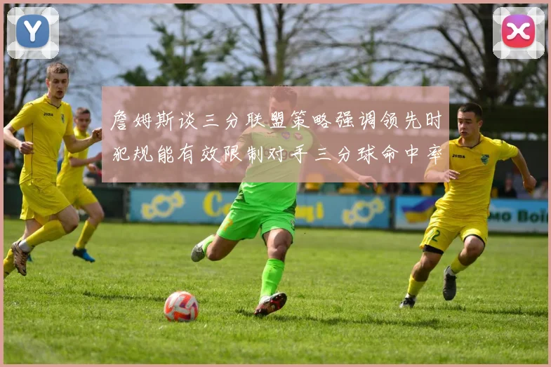 詹姆斯谈三分联盟策略强调领先时犯规能有效限制对手三分球命中率