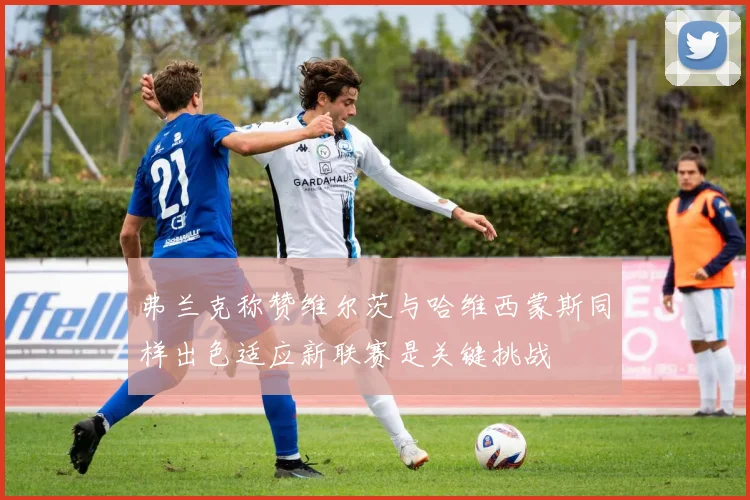弗兰克称赞维尔茨与哈维西蒙斯同样出色适应新联赛是关键挑战