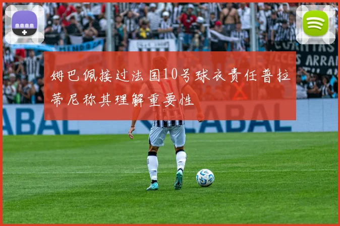 姆巴佩接过法国10号球衣责任普拉蒂尼称其理解重要性