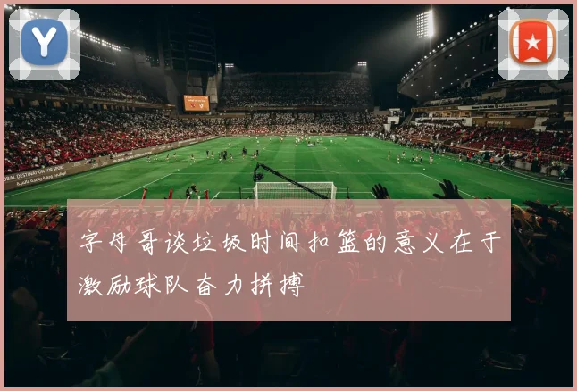 字母哥谈垃圾时间扣篮的意义在于激励球队奋力拼搏