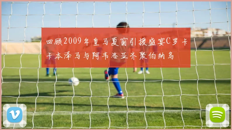 回顾2009年皇马夏窗引援盛宴C罗卡卡本泽马与阿韦洛亚齐聚伯纳乌