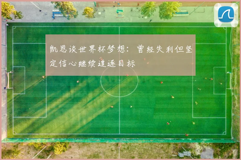 凯恩谈世界杯梦想：曾经失利但坚定信心继续追逐目标