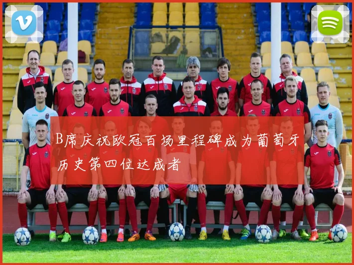 B席庆祝欧冠百场里程碑成为葡萄牙历史第四位达成者