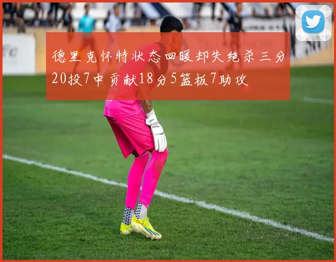 德里克怀特状态回暖却失绝杀三分20投7中贡献18分5篮板7助攻