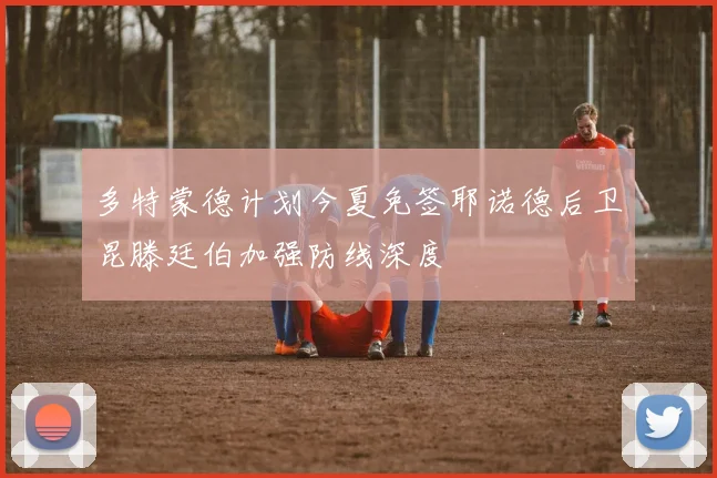 多特蒙德计划今夏免签耶诺德后卫昆滕廷伯加强防线深度