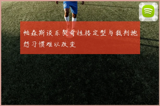 帕森斯谈东契奇性格定型与裁判抱怨习惯难以改变