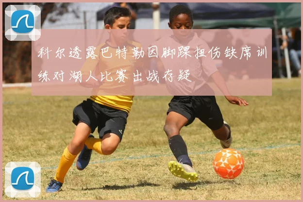 科尔透露巴特勒因脚踝扭伤缺席训练对湖人比赛出战存疑