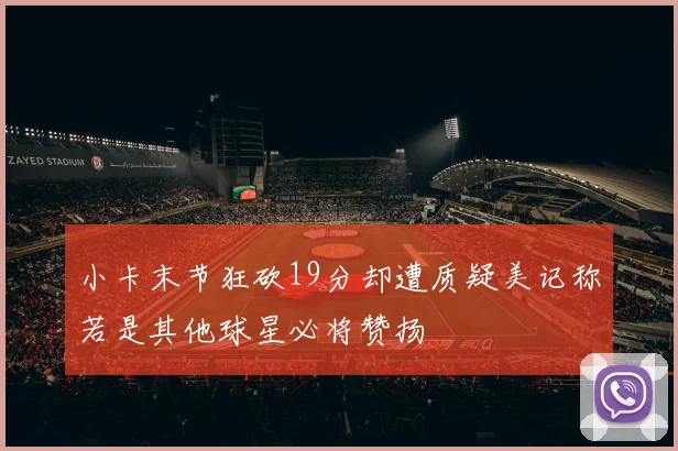 小卡末节狂砍19分却遭质疑美记称若是其他球星必将赞扬