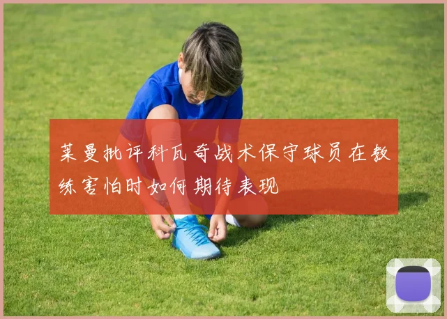 莱曼批评科瓦奇战术保守球员在教练害怕时如何期待表现