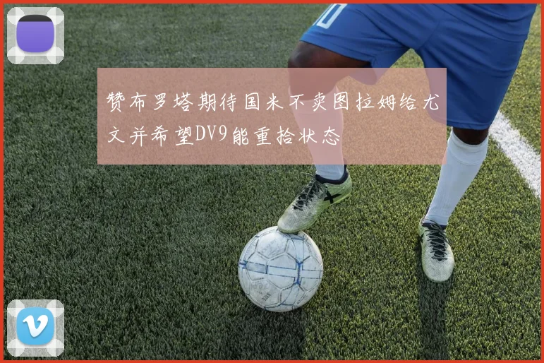 赞布罗塔期待国米不卖图拉姆给尤文并希望DV9能重拾状态