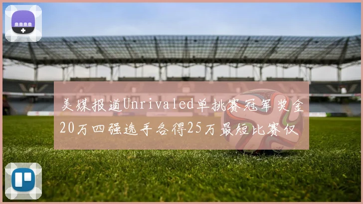 美媒报道Unrivaled单挑赛冠军奖金20万四强选手各得25万最短比赛仅15分钟结束