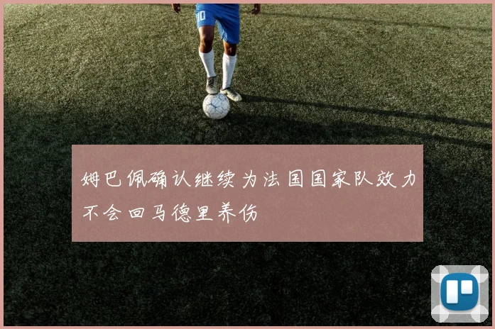 姆巴佩确认继续为法国国家队效力不会回马德里养伤