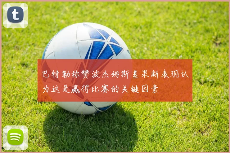 巴特勒称赞波杰姆斯基果断表现认为这是赢得比赛的关键因素