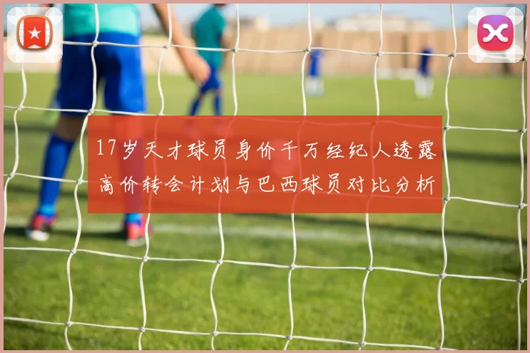 17岁天才球员身价千万经纪人透露高价转会计划与巴西球员对比分析