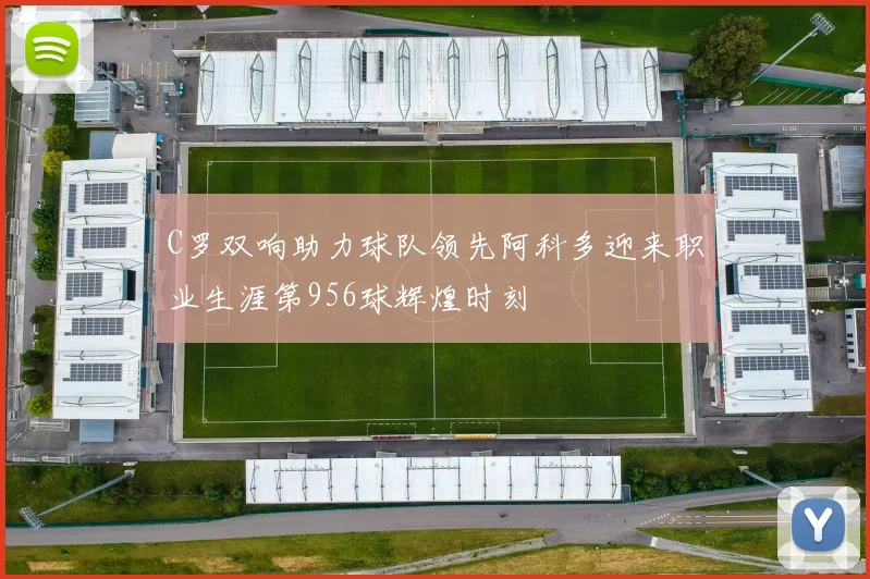 C罗双响助力球队领先阿科多迎来职业生涯第956球辉煌时刻