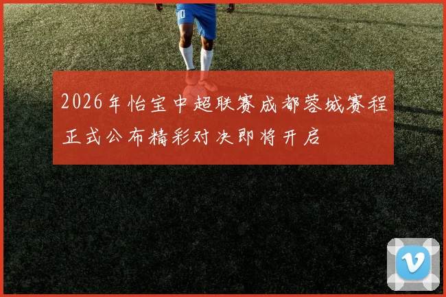 2026年怡宝中超联赛成都蓉城赛程正式公布精彩对决即将开启