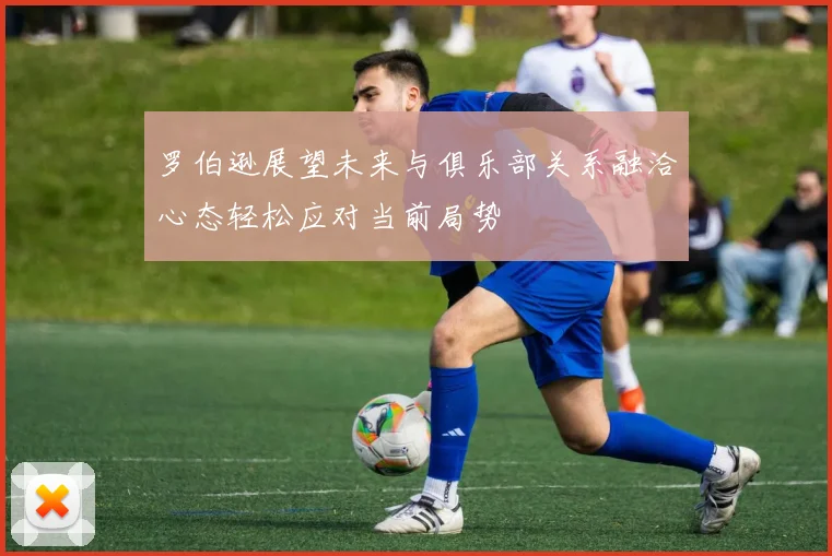 罗伯逊展望未来与俱乐部关系融洽心态轻松应对当前局势