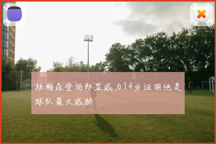 杨瀚森登场即显威力14分证明他是球队最大威胁