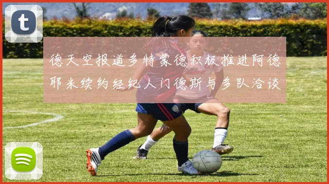 德天空报道多特蒙德积极推进阿德耶米续约经纪人门德斯与多队洽谈