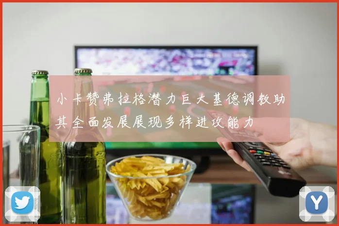 小卡赞弗拉格潜力巨大基德调教助其全面发展展现多样进攻能力