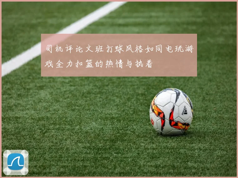 司机评论文班打球风格如同电玩游戏全力扣篮的热情与执着