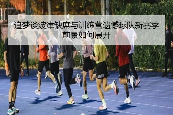 追梦谈波津缺席与训练营遗憾球队新赛季前景如何展开 - zosprt