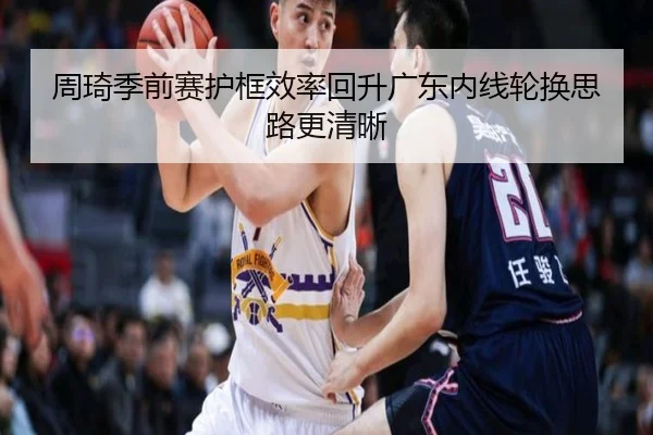 周琦季前赛护框效率回升广东内线轮换思路更清晰 - zosprt